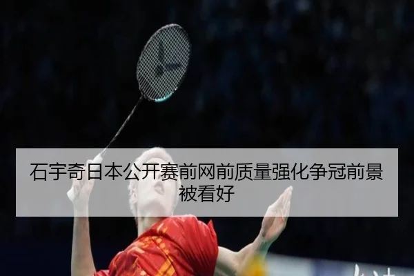 石宇奇日本公开赛前网前质量强化争冠前景被看好