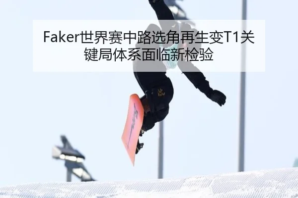 Faker世界赛中路选角再生变T1关键局体系面临新检验